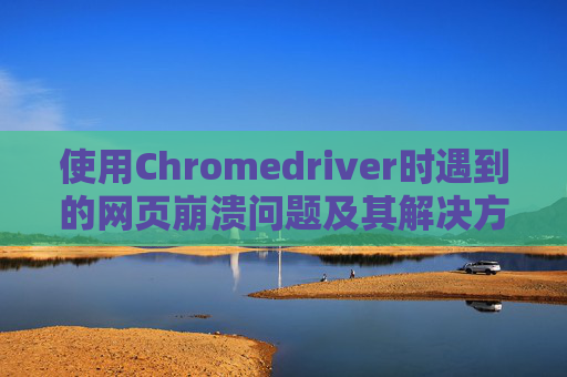 使用Chromedriver时遇到的网页崩溃问题及其解决方案 使用Chromedriver时遇到的网页崩溃问题及其解决方案